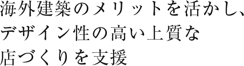 海外建築のメリットを活かし、デザイン性の高い上質な店づくりを支援