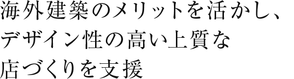 海外建築のメリットを活かし、デザイン性の高い上質な店づくりを支援