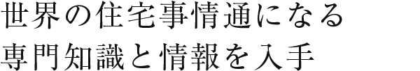 世界の住宅事情通になる専門知識と情報を入手