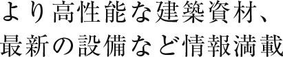 より高性能な建築資材、最新の設備など情報満載