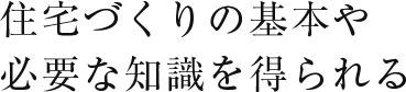 住宅づくりの基本や必要な知識を得られる