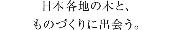 日本各地の木と、ものづくりに出会う。
